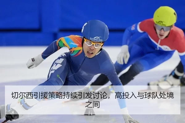 切尔西引援策略持续引发讨论，高投入与球队处境之间