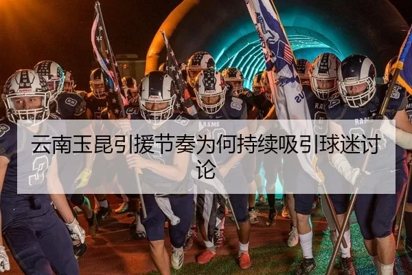 云南玉昆引援节奏为何持续吸引球迷讨论